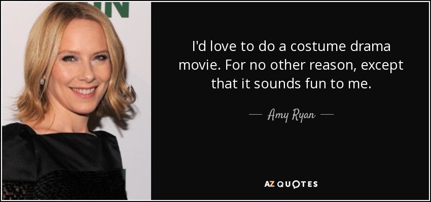I'd love to do a costume drama movie. For no other reason, except that it sounds fun to me. - Amy Ryan