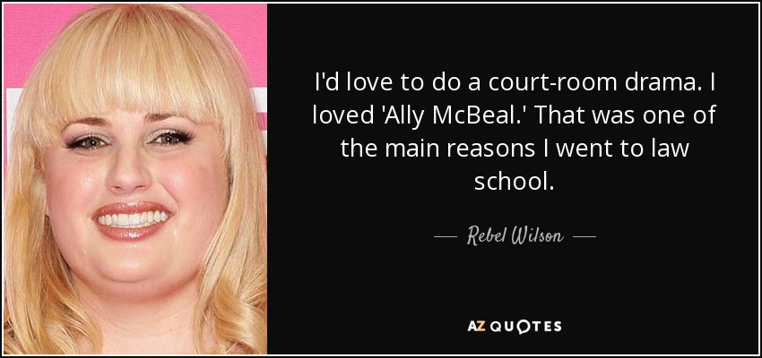 I'd love to do a court-room drama. I loved 'Ally McBeal.' That was one of the main reasons I went to law school. - Rebel Wilson