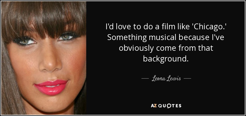 I'd love to do a film like 'Chicago.' Something musical because I've obviously come from that background. - Leona Lewis