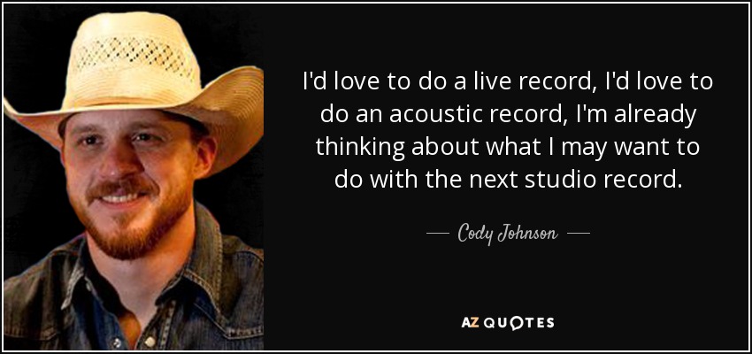 I'd love to do a live record, I'd love to do an acoustic record, I'm already thinking about what I may want to do with the next studio record. - Cody Johnson