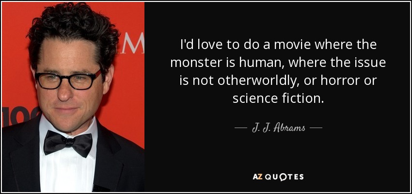 I'd love to do a movie where the monster is human, where the issue is not otherworldly, or horror or science fiction. - J. J. Abrams