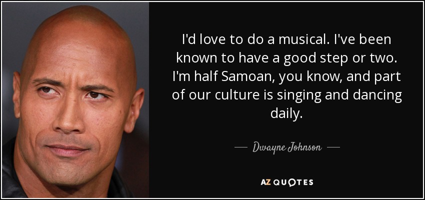 I'd love to do a musical. I've been known to have a good step or two. I'm half Samoan, you know, and part of our culture is singing and dancing daily. - Dwayne Johnson