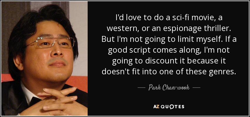 I'd love to do a sci-fi movie, a western, or an espionage thriller. But I'm not going to limit myself. If a good script comes along, I'm not going to discount it because it doesn't fit into one of these genres. - Park Chan-wook