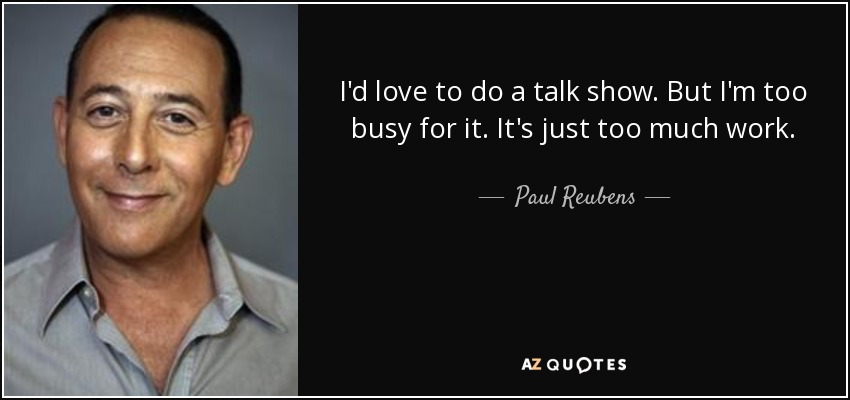 I'd love to do a talk show. But I'm too busy for it. It's just too much work. - Paul Reubens