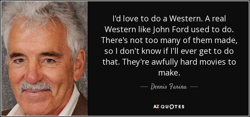 I'd love to do a Western. A real Western like John Ford used to do. There's not too many of them made, so I don't know if I'll ever get to do that. They're awfully hard movies to make. - Dennis Farina