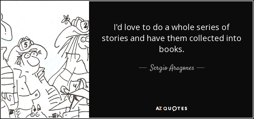 I'd love to do a whole series of stories and have them collected into books. - Sergio Aragones