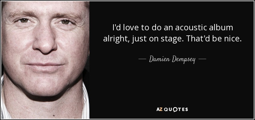 I'd love to do an acoustic album alright, just on stage. That'd be nice. - Damien Dempsey