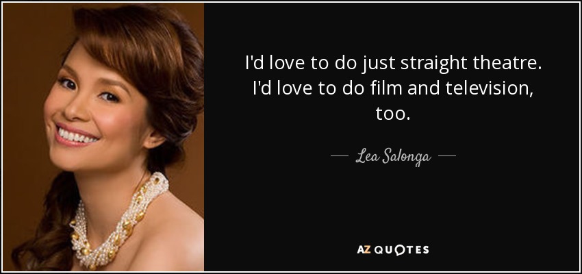 I'd love to do just straight theatre. I'd love to do film and television, too. - Lea Salonga