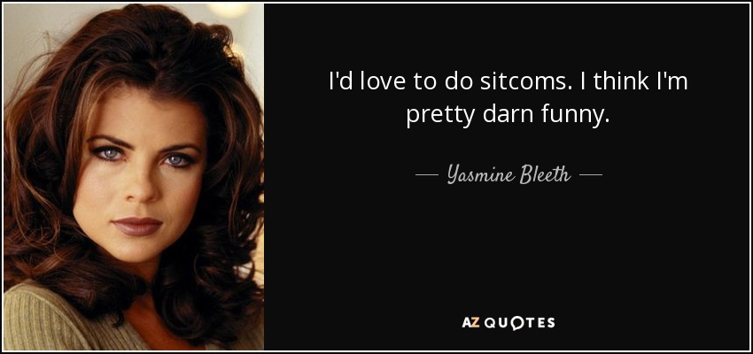 I'd love to do sitcoms. I think I'm pretty darn funny. - Yasmine Bleeth