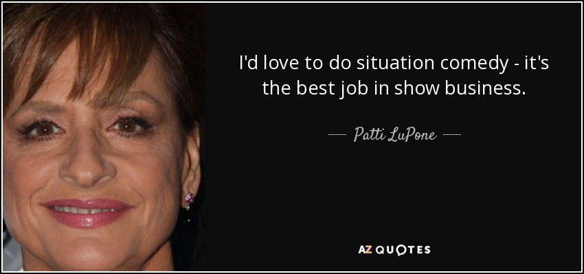 I'd love to do situation comedy - it's the best job in show business. - Patti LuPone