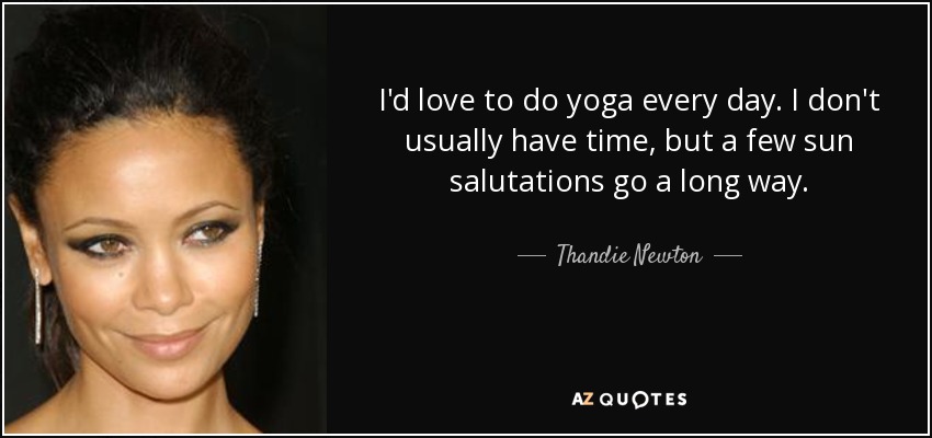 I'd love to do yoga every day. I don't usually have time, but a few sun salutations go a long way. - Thandie Newton