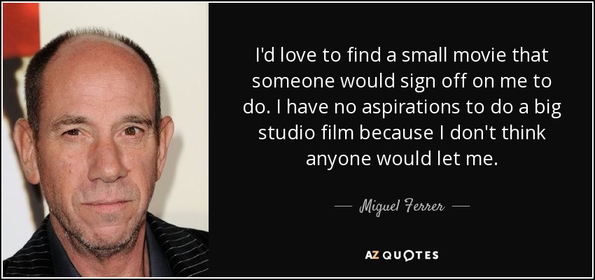 I'd love to find a small movie that someone would sign off on me to do. I have no aspirations to do a big studio film because I don't think anyone would let me. - Miguel Ferrer