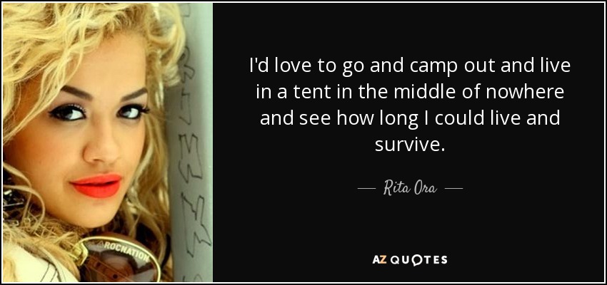 I'd love to go and camp out and live in a tent in the middle of nowhere and see how long I could live and survive. - Rita Ora