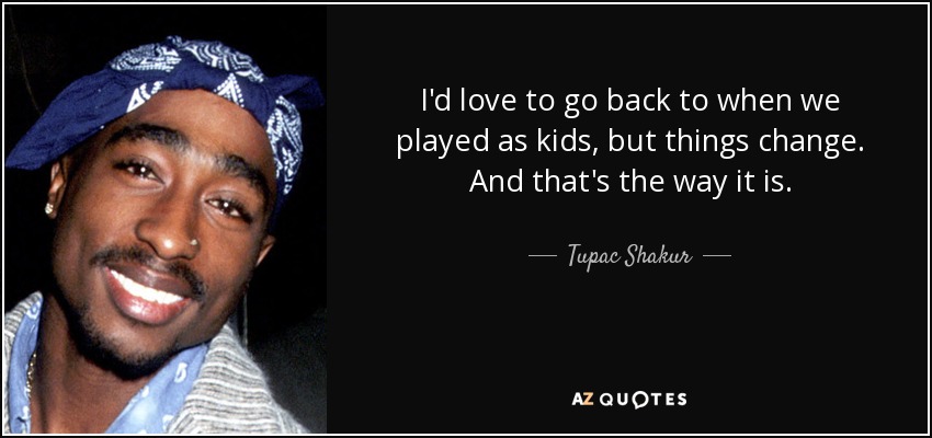 I'd love to go back to when we played as kids, but things change. And that's the way it is. - Tupac Shakur