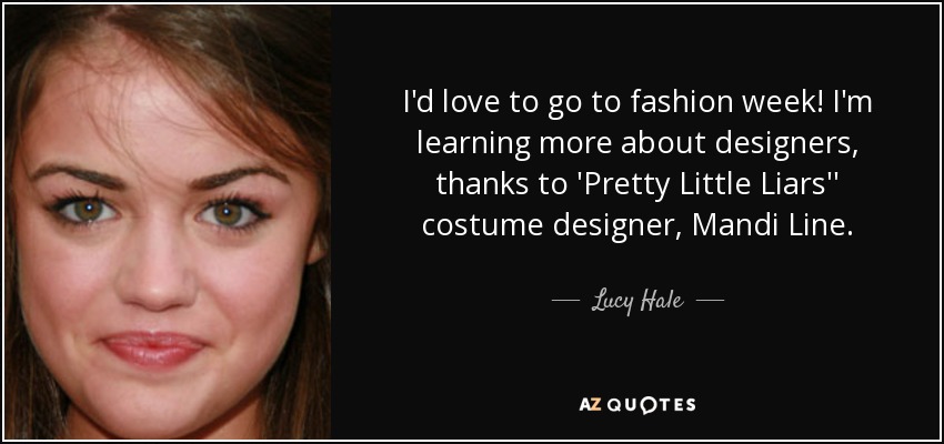 I'd love to go to fashion week! I'm learning more about designers, thanks to 'Pretty Little Liars'' costume designer, Mandi Line. - Lucy Hale