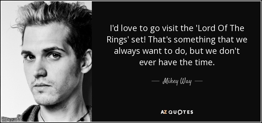 I'd love to go visit the 'Lord Of The Rings' set! That's something that we always want to do, but we don't ever have the time. - Mikey Way