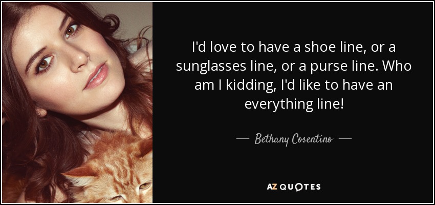 I'd love to have a shoe line, or a sunglasses line, or a purse line. Who am I kidding, I'd like to have an everything line! - Bethany Cosentino