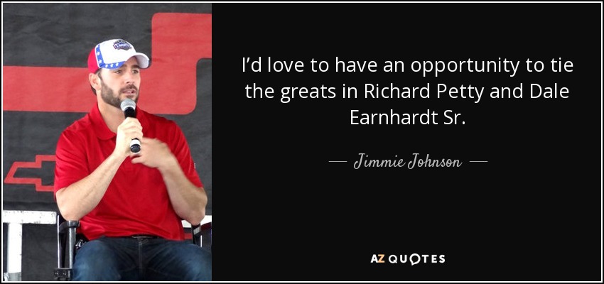I’d love to have an opportunity to tie the greats in Richard Petty and Dale Earnhardt Sr. - Jimmie Johnson