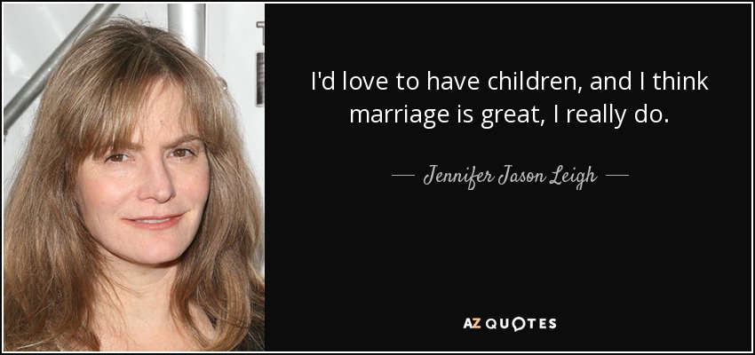 I'd love to have children, and I think marriage is great, I really do. - Jennifer Jason Leigh
