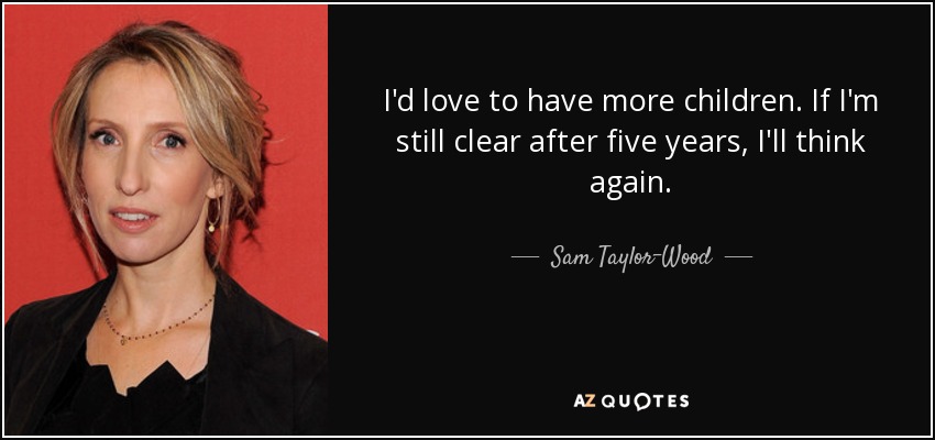 I'd love to have more children. If I'm still clear after five years, I'll think again. - Sam Taylor-Wood