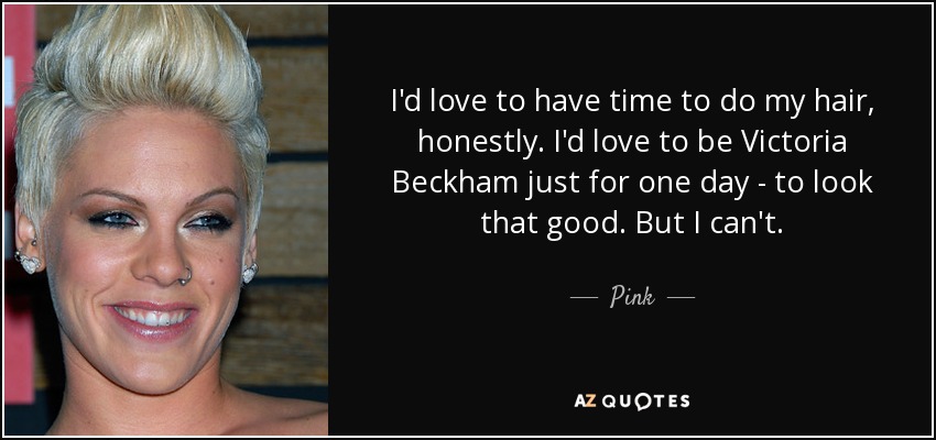 I'd love to have time to do my hair, honestly. I'd love to be Victoria Beckham just for one day - to look that good. But I can't. - Pink