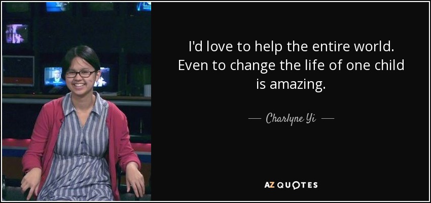 I'd love to help the entire world. Even to change the life of one child is amazing. - Charlyne Yi