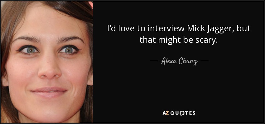 I'd love to interview Mick Jagger, but that might be scary. - Alexa Chung