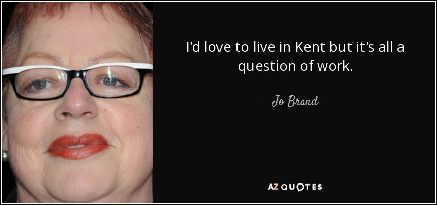 I'd love to live in Kent but it's all a question of work. - Jo Brand