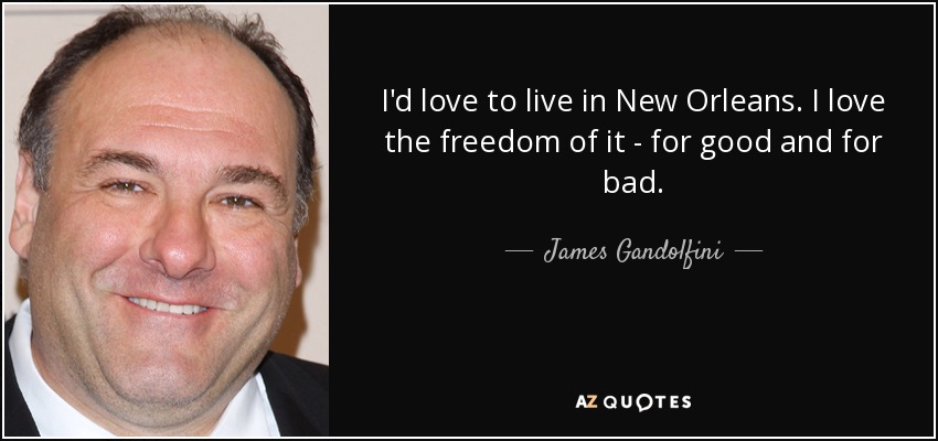 I'd love to live in New Orleans. I love the freedom of it - for good and for bad. - James Gandolfini