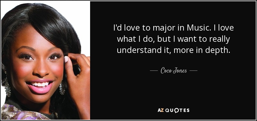 I'd love to major in Music. I love what I do, but I want to really understand it, more in depth. - Coco Jones