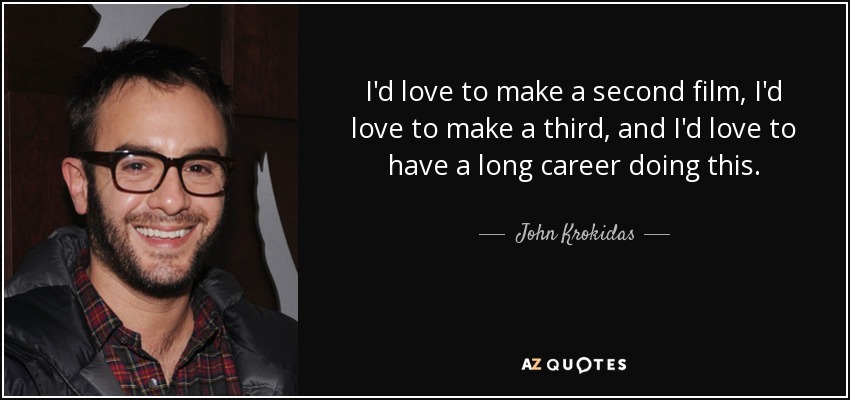 I'd love to make a second film, I'd love to make a third, and I'd love to have a long career doing this. - John Krokidas