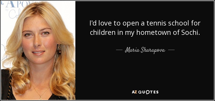 I'd love to open a tennis school for children in my hometown of Sochi. - Maria Sharapova