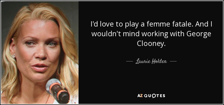 I'd love to play a femme fatale. And I wouldn't mind working with George Clooney. - Laurie Holden