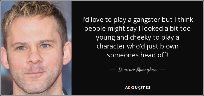 I'd love to play a gangster but I think people might say I looked a bit too young and cheeky to play a character who'd just blown someones head off! - Dominic Monaghan