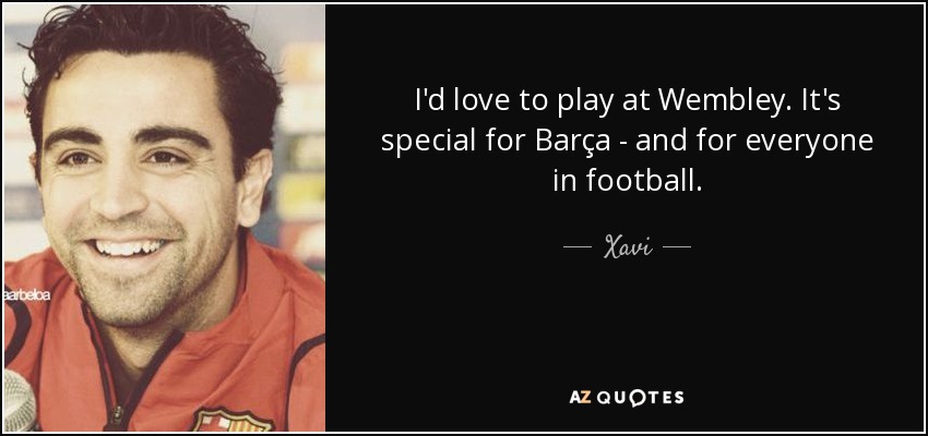 I'd love to play at Wembley. It's special for Barça - and for everyone in football. - Xavi