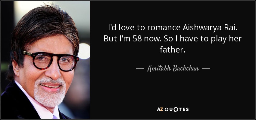 I'd love to romance Aishwarya Rai. But I'm 58 now. So I have to play her father. - Amitabh Bachchan