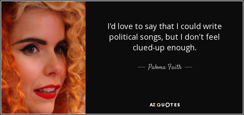 I'd love to say that I could write political songs, but I don't feel clued-up enough. - Paloma Faith