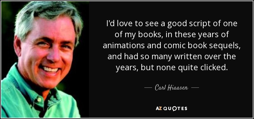 I'd love to see a good script of one of my books, in these years of animations and comic book sequels, and had so many written over the years, but none quite clicked. - Carl Hiaasen