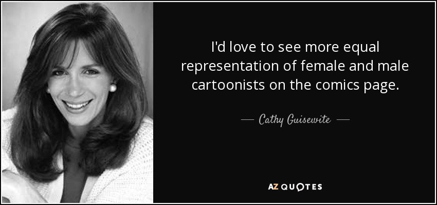 I'd love to see more equal representation of female and male cartoonists on the comics page. - Cathy Guisewite