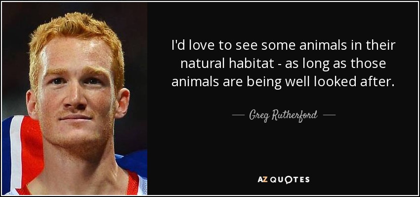 I'd love to see some animals in their natural habitat - as long as those animals are being well looked after. - Greg Rutherford