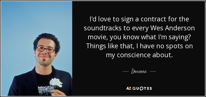 I'd love to sign a contract for the soundtracks to every Wes Anderson movie, you know what I'm saying? Things like that, I have no spots on my conscience about. - Doseone