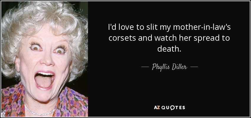I'd love to slit my mother-in-law's corsets and watch her spread to death. - Phyllis Diller