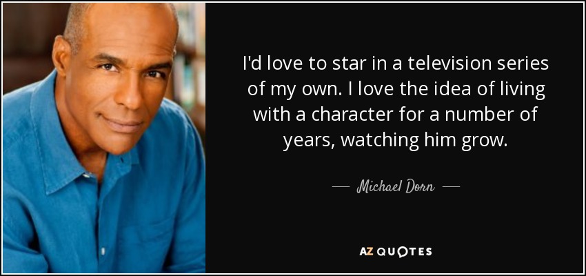 I'd love to star in a television series of my own. I love the idea of living with a character for a number of years, watching him grow. - Michael Dorn
