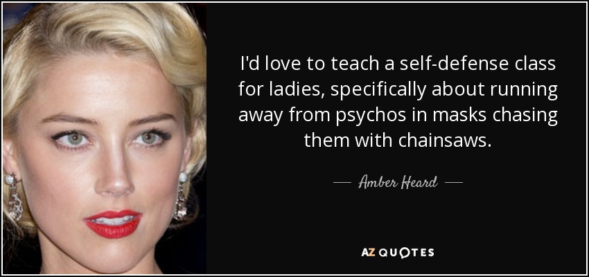 I'd love to teach a self-defense class for ladies, specifically about running away from psychos in masks chasing them with chainsaws. - Amber Heard