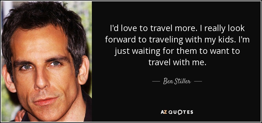 I'd love to travel more. I really look forward to traveling with my kids. I'm just waiting for them to want to travel with me. - Ben Stiller