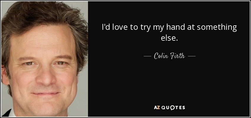 I'd love to try my hand at something else. - Colin Firth