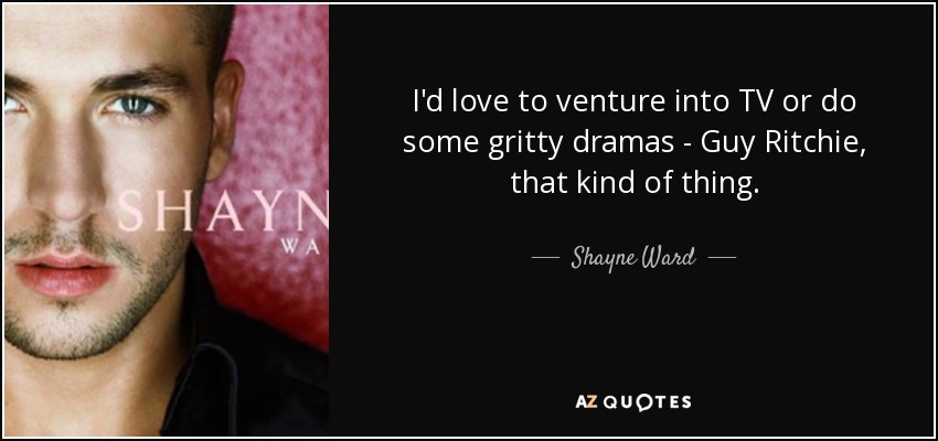 I'd love to venture into TV or do some gritty dramas - Guy Ritchie, that kind of thing. - Shayne Ward