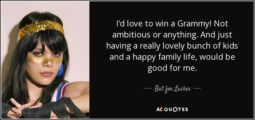 I'd love to win a Grammy! Not ambitious or anything. And just having a really lovely bunch of kids and a happy family life, would be good for me. - Bat for Lashes