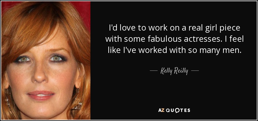 I'd love to work on a real girl piece with some fabulous actresses. I feel like I've worked with so many men. - Kelly Reilly