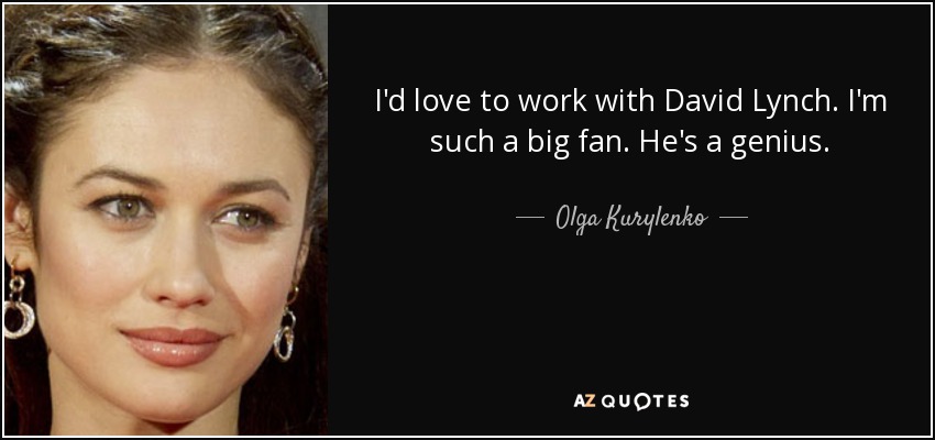 I'd love to work with David Lynch. I'm such a big fan. He's a genius. - Olga Kurylenko